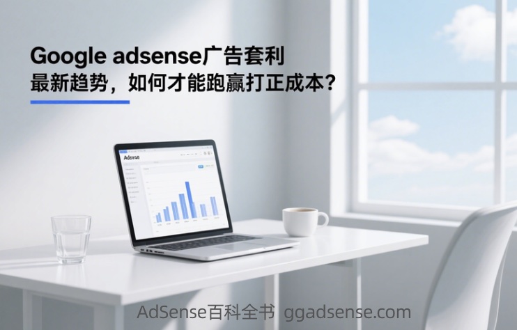 Google adsense广告套利最新趋势，如何才能跑赢打正成本？